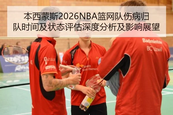 本西蒙斯2026NBA篮网队伤病归队时间及状态评估深度分析及影响展望